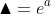 \blacktriangle =e^a