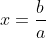 x = \frac{b}{a}