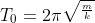 T_{0}=2\pi \sqrt{^{\frac{m}{k}}}