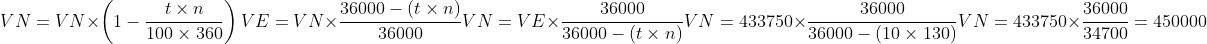 VN=VN \times \left (1-\frac{t\times n}{100\times 360} \right )\\\\ VE=VN\times \frac{36000-(t\times n)}{36000}\\\\ VN=VE\times \frac{36000}{36000-(t\times n)}\\\\ VN=433750\times \frac{36000}{36000-(10\times 130 )}\\\\ VN=433750\times \frac{36000}{34700}=450000