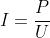I = \frac{P}{U}