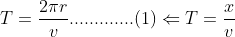 T = \frac{2\pi r}{v} ............. (1) \Leftarrow T = \frac{x}{v}