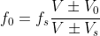 f_{0} = f_{s}\frac{V\pm V_{0}}{V\pm V_{s}}