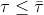 \tau \leq \bar{\tau }