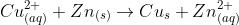 Cu_{(aq)}^{2+} + Zn_{(s)} \rightarrow Cu_{s} + Zn^{2+}_{(aq)}