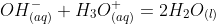 OH^-_{(aq)}+H_{3}O^{+}_{(aq)}=2H_{2}O_{(l)}