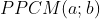 PPCM(a;b)