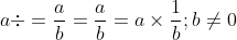 a\div =\frac{a}{b}=\frac{a}{b}=a\times\frac{1}{b};b\neq 0