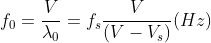 f_{0} = \frac{V}{\lambda _{0}} = f_{s} \frac{V}{(V-V_{s})}(Hz)