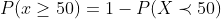 P(x\geq 50)=1-P(X\prec 50)