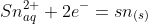 Sn^{2+}_{aq} + 2e^{-} =sn_{(s)}