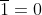 \overline{1}=0