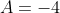 A = -4