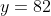y=82
