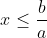 x\leq \frac{b}{a}