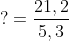 ? = \frac{21,2}{5,3}
