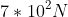 7\ast 10^{2} N