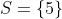 S=\left \{ 5 \right \}