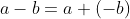 a - b = a + (-b)